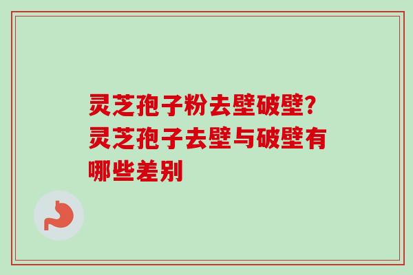 灵芝孢子粉去壁破壁？灵芝孢子去壁与破壁有哪些差别