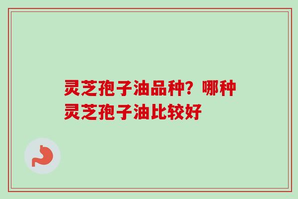 灵芝孢子油品种？哪种灵芝孢子油比较好