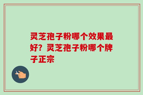 灵芝孢子粉哪个效果最好？灵芝孢子粉哪个牌子正宗