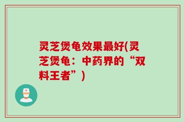 灵芝煲龟效果好(灵芝煲龟：界的“双料王者”)