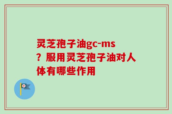 灵芝孢子油gc-ms？服用灵芝孢子油对人体有哪些作用