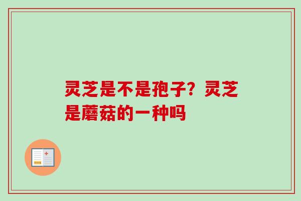 灵芝是不是孢子？灵芝是蘑菇的一种吗