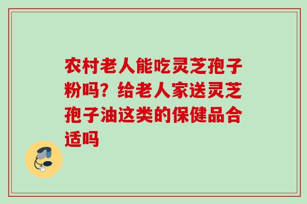农村老人能吃灵芝孢子粉吗？给老人家送灵芝孢子油这类的保健品合适吗