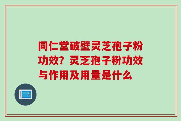 同仁堂破壁灵芝孢子粉功效？灵芝孢子粉功效与作用及用量是什么