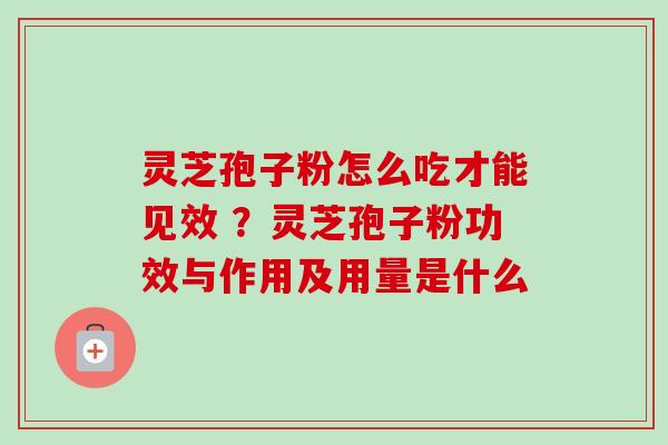 灵芝孢子粉怎么吃才能见效 ？灵芝孢子粉功效与作用及用量是什么