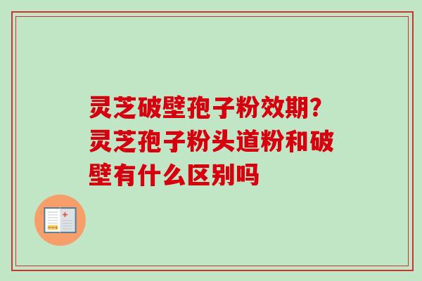 灵芝破壁孢子粉效期？灵芝孢子粉头道粉和破壁有什么区别吗