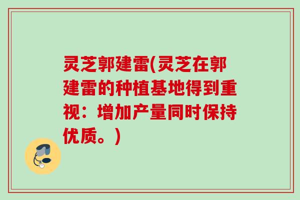 灵芝郭建雷(灵芝在郭建雷的种植基地得到重视：增加产量同时保持优质。)