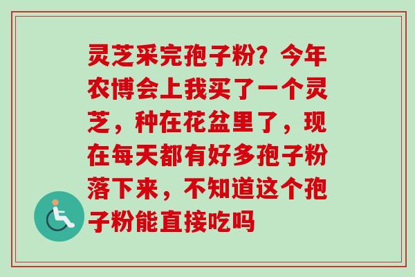 灵芝采完孢子粉？今年农博会上我买了一个灵芝，种在花盆里了，现在每天都有好多孢子粉落下来，不知道这个孢子粉能直接吃吗