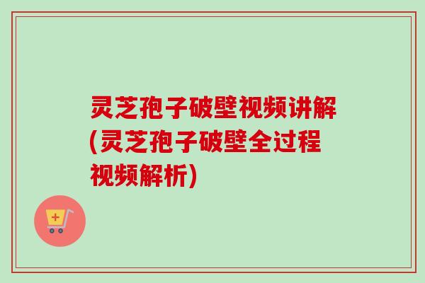 灵芝孢子破壁视频讲解(灵芝孢子破壁全过程视频解析)