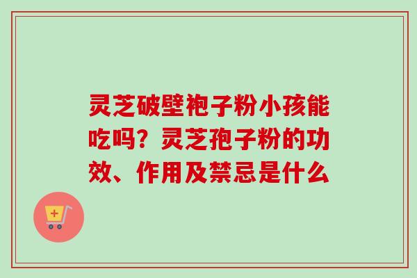 灵芝破壁袍子粉小孩能吃吗？灵芝孢子粉的功效、作用及禁忌是什么