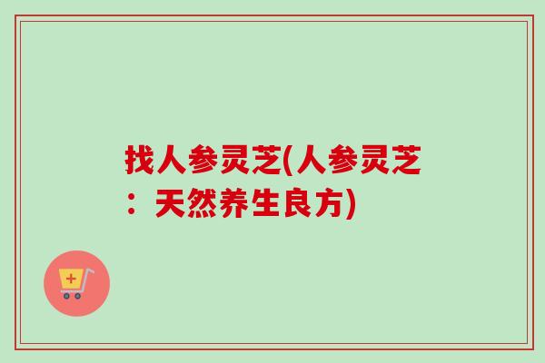 找人参灵芝(人参灵芝：天然养生良方)