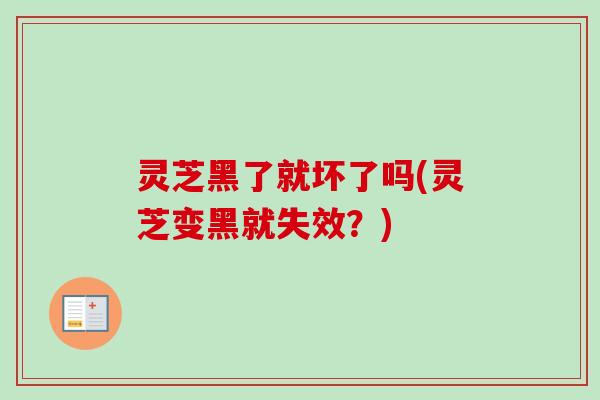 灵芝黑了就坏了吗(灵芝变黑就失效？)