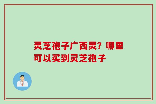灵芝孢子广西灵？哪里可以买到灵芝孢子