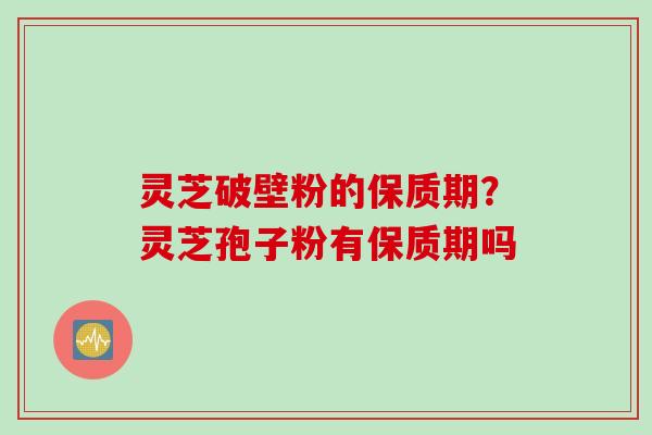 灵芝破壁粉的保质期？灵芝孢子粉有保质期吗