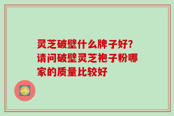 灵芝破壁什么牌子好？请问破壁灵芝袍子粉哪家的质量比较好