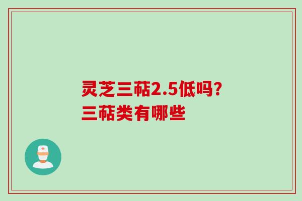 灵芝三萜2.5低吗？三萜类有哪些
