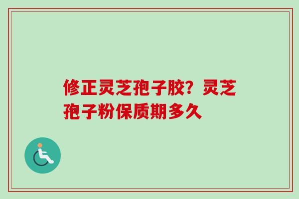 修正灵芝孢子胶？灵芝孢子粉保质期多久