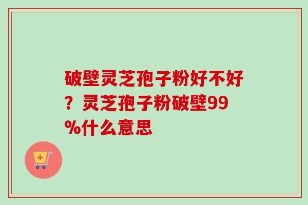 破壁灵芝孢子粉好不好？灵芝孢子粉破壁99%什么意思