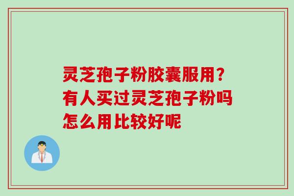 灵芝孢子粉胶囊服用？有人买过灵芝孢子粉吗怎么用比较好呢