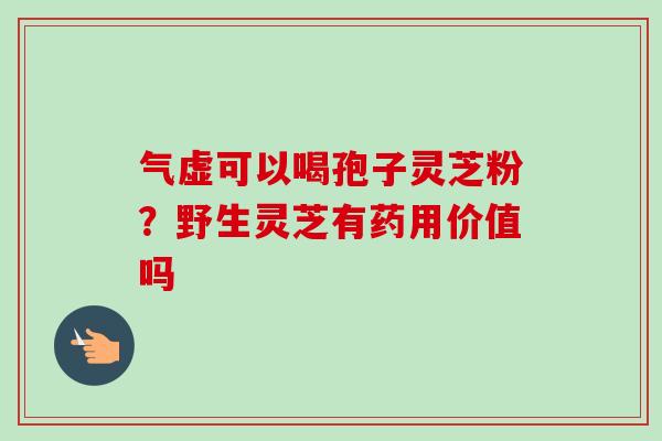 气虚可以喝孢子灵芝粉？野生灵芝有药用价值吗