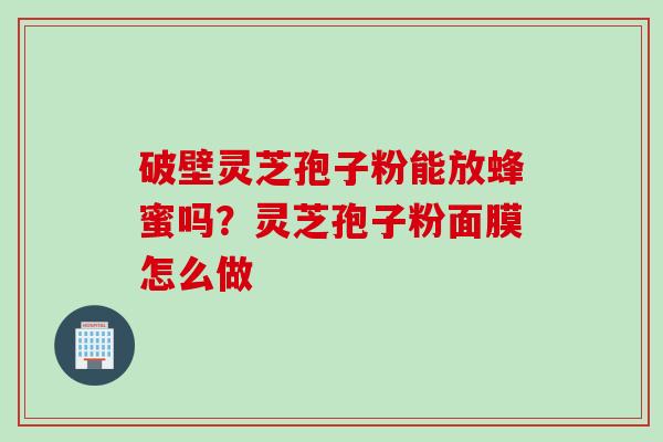 破壁灵芝孢子粉能放蜂蜜吗？灵芝孢子粉面膜怎么做