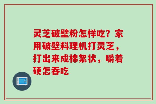 灵芝破壁粉怎样吃？家用破壁料理机打灵芝，打出来成棉絮状，嚼着硬怎吞吃