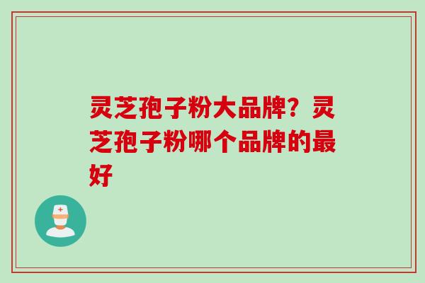 灵芝孢子粉大品牌？灵芝孢子粉哪个品牌的最好