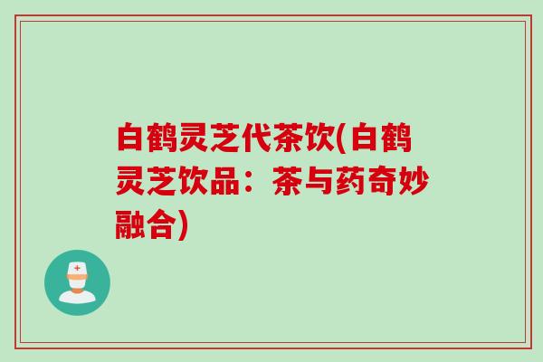 白鹤灵芝代茶饮(白鹤灵芝饮品：茶与药奇妙融合)