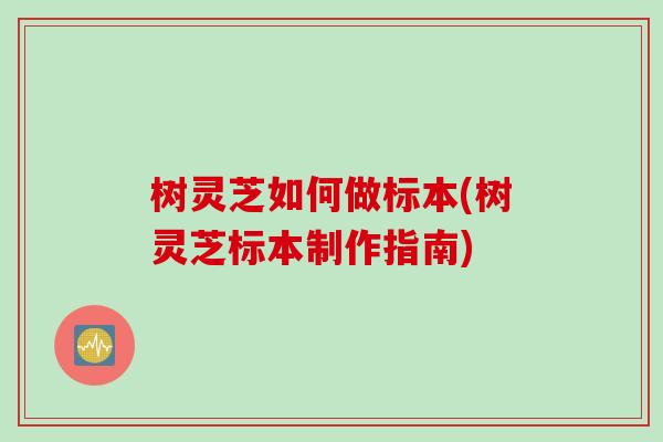 树灵芝如何做标本(树灵芝标本制作指南)
