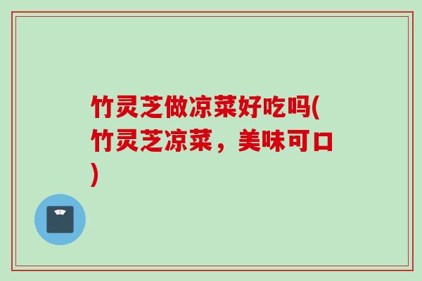 竹灵芝做凉菜好吃吗(竹灵芝凉菜，美味可口)