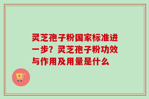 灵芝孢子粉国家标准进一步？灵芝孢子粉功效与作用及用量是什么