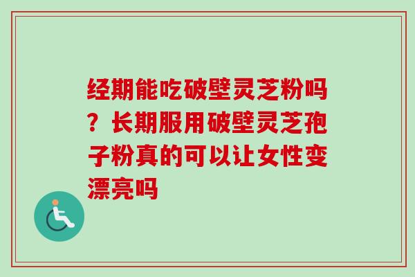 经期能吃破壁灵芝粉吗？长期服用破壁灵芝孢子粉真的可以让女性变漂亮吗