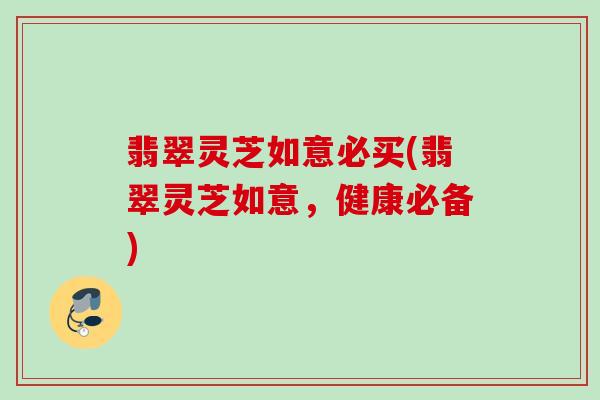 翡翠灵芝如意必买(翡翠灵芝如意，健康必备)