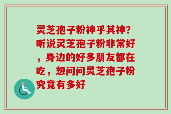 灵芝孢子粉神乎其神？听说灵芝孢子粉非常好，身边的好多朋友都在吃，想问问灵芝孢子粉究竟有多好