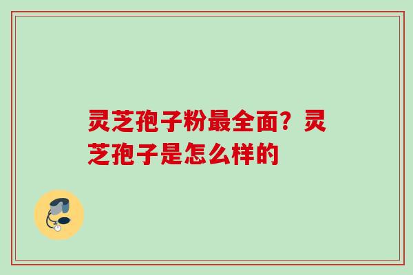 灵芝孢子粉全面？灵芝孢子是怎么样的