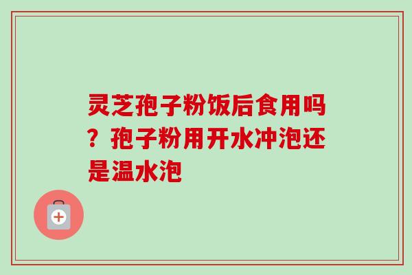 灵芝孢子粉饭后食用吗？孢子粉用开水冲泡还是温水泡