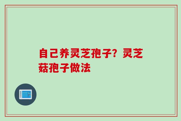 自己养灵芝孢子？灵芝菇孢子做法