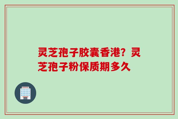 灵芝孢子胶囊香港？灵芝孢子粉保质期多久
