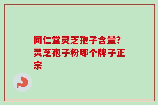 同仁堂灵芝孢子含量？灵芝孢子粉哪个牌子正宗
