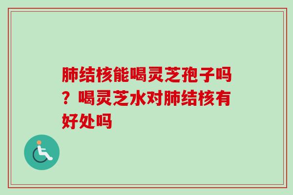 结核能喝灵芝孢子吗？喝灵芝水对结核有好处吗