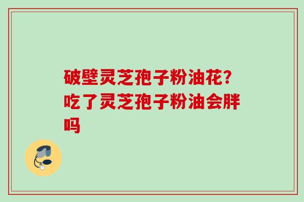 破壁灵芝孢子粉油花？吃了灵芝孢子粉油会胖吗