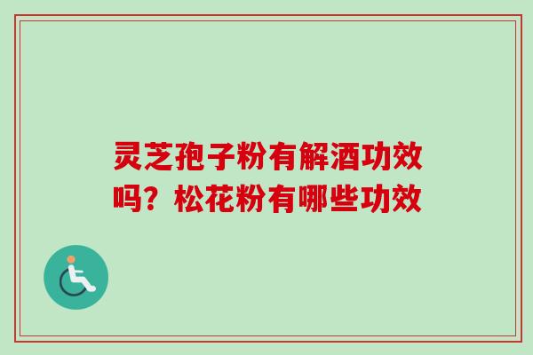 灵芝孢子粉有解酒功效吗？松花粉有哪些功效