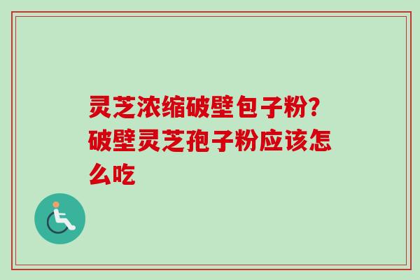 灵芝浓缩破壁包子粉？破壁灵芝孢子粉应该怎么吃