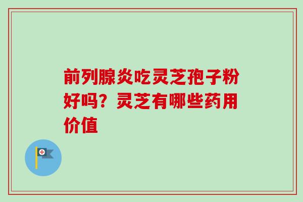 前列腺炎吃灵芝孢子粉好吗？灵芝有哪些药用价值