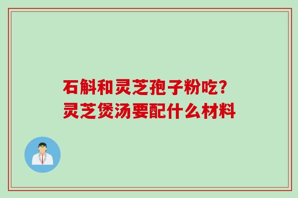 石斛和灵芝孢子粉吃？灵芝煲汤要配什么材料