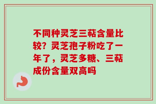 不同种灵芝三萜含量比较？灵芝孢子粉吃了一年了，灵芝多糖、三萜成份含量双高吗