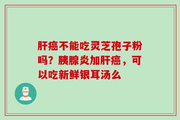 不能吃灵芝孢子粉吗？胰腺炎加，可以吃新鲜银耳汤么