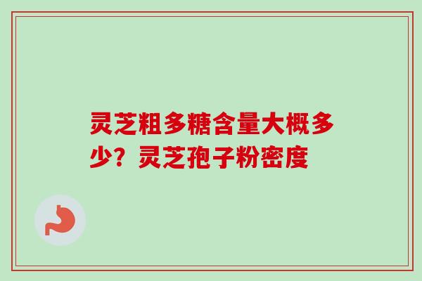 灵芝粗多糖含量大概多少？灵芝孢子粉密度