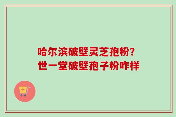 哈尔滨破壁灵芝孢粉？世一堂破壁孢子粉咋样