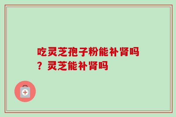 吃灵芝孢子粉能补吗？灵芝能补吗